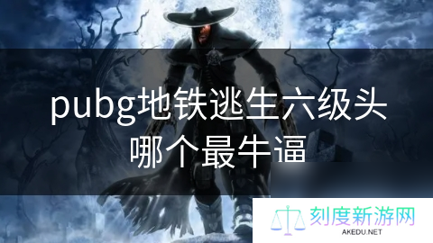pubg地铁逃生六级头哪个最**