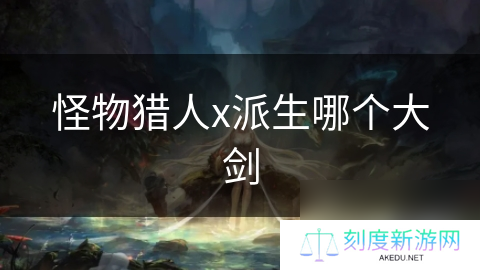 怪物猎人x派生哪个大剑