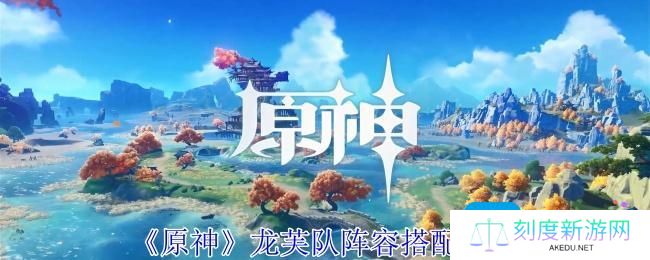 原神龙芙队阵容怎么搭配-龙芙队阵容搭配推荐