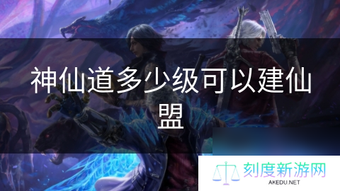 神仙道多少级可以建仙盟