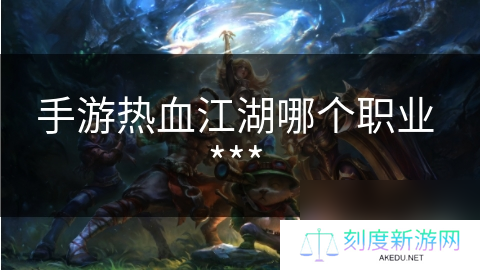 手游热血江湖哪个职业 ***