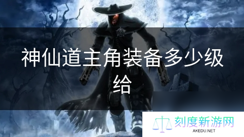 神仙道主角装备多少级给