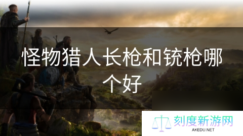 怪物猎人长枪和铳枪哪个好