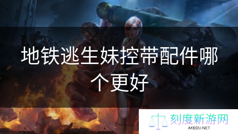 地铁逃生妹控带配件哪个更好